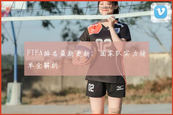 FIFA排名最新更新：国家队实力榜单全解析