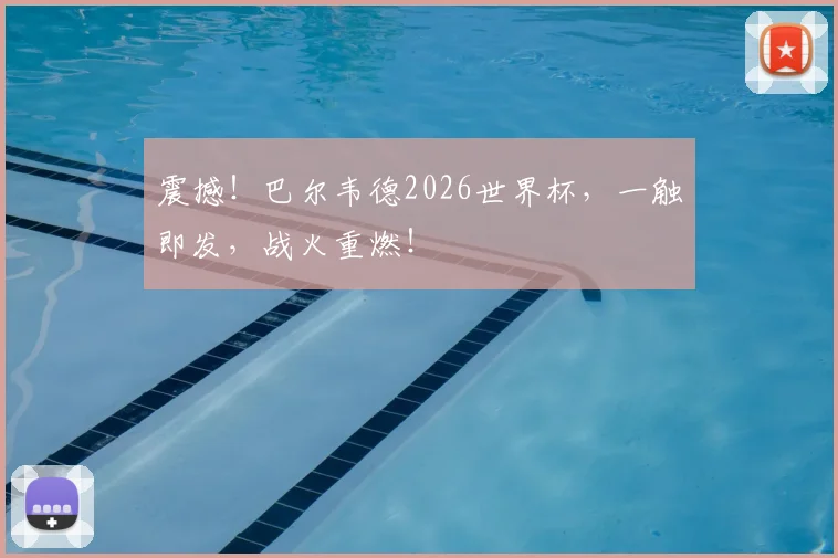 震撼！巴尔韦德2026世界杯，一触即发，战火重燃！
