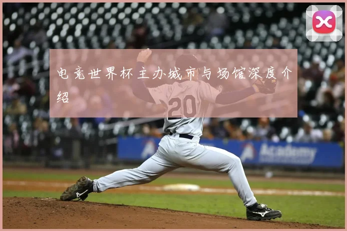电竞世界杯主办城市与场馆深度介绍