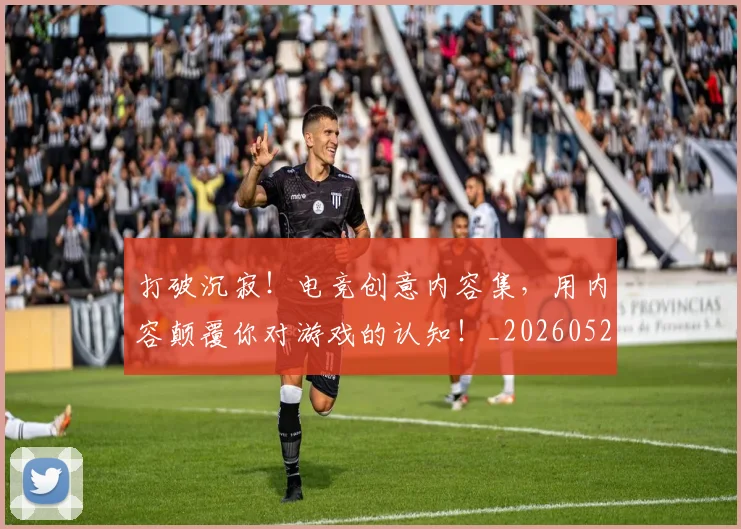 打破沉寂!电竞创意内容集,用内容颠覆你对游戏的认知!_20260526085056