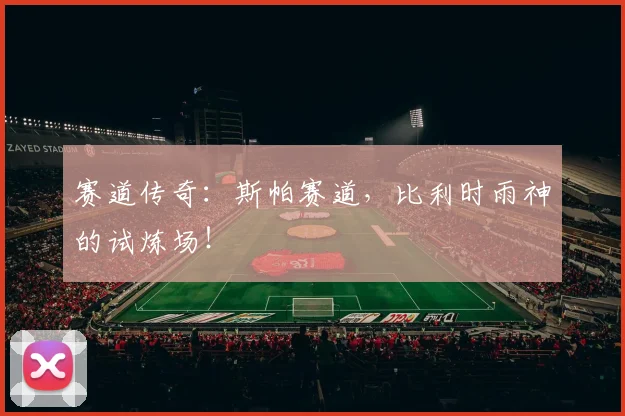 赛道传奇：斯帕赛道，比利时雨神的试炼场！