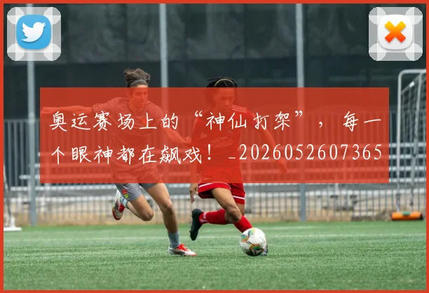 奥运赛场上的“神仙打架”,每一个眼神都在飙戏!_20260526073656