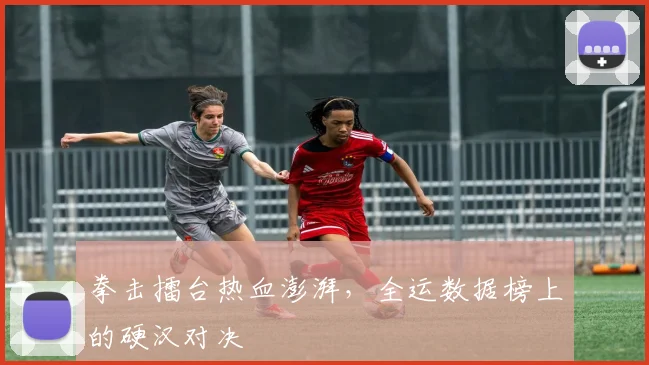 拳击擂台热血澎湃，全运数据榜上的硬汉对决