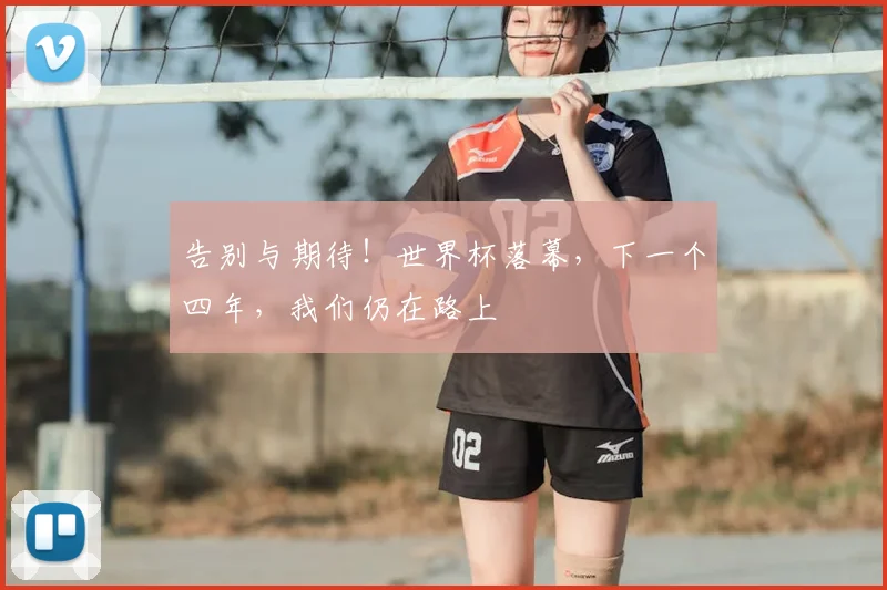 告别与期待！世界杯落幕，下一个四年，我们仍在路上