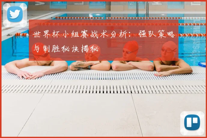 世界杯小组赛战术分析：强队策略与制胜秘诀揭秘