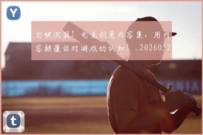 打破沉寂!电竞创意内容集,用内容颠覆你对游戏的认知!_20260526085056