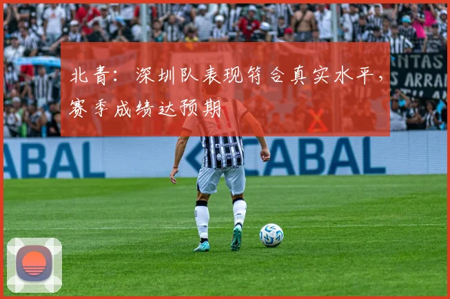 北青:深圳队表现符合真实水平,赛季成绩达预期
