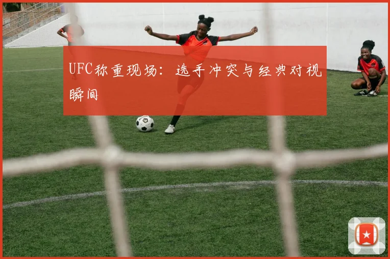 UFC称重现场：选手冲突与经典对视瞬间