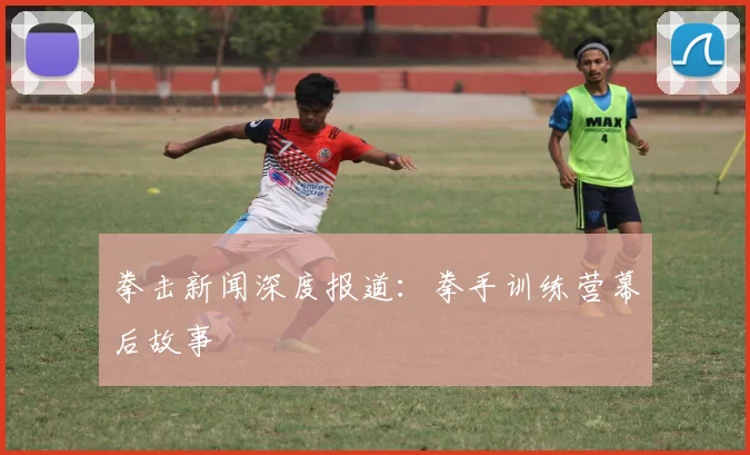 拳击新闻深度报道：拳手训练营幕后故事