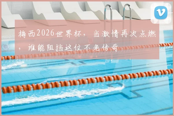梅西2026世界杯，当激情再次点燃，谁能阻挡这位不老传奇