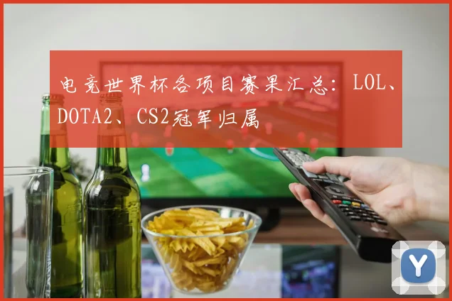 电竞世界杯各项目赛果汇总:LOL、DOTA2、CS2冠军归属