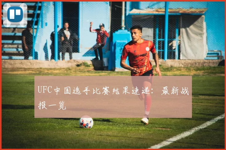 UFC中国选手比赛结果速递：最新战报一览