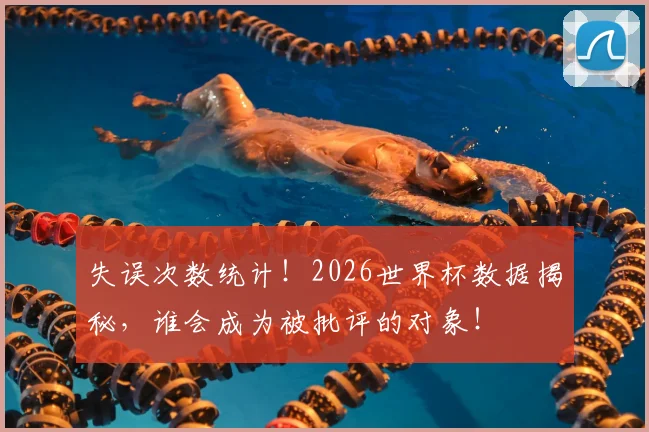 失误次数统计!2026世界杯数据揭秘,谁会成为被批评的对象!