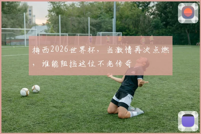 梅西2026世界杯,当激情再次点燃,谁能阻挡这位不老传奇