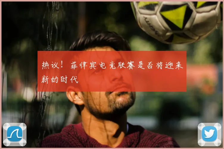 热议！菲律宾电竞联赛是否将迎来新的时代