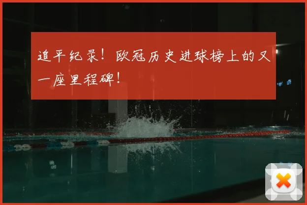 追平纪录!欧冠历史进球榜上的又一座里程碑!