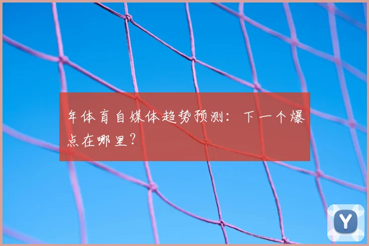 年体育自媒体趋势预测：下一个爆点在哪里？