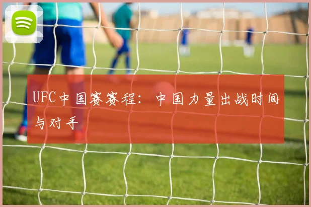 UFC中国赛赛程：中国力量出战时间与对手