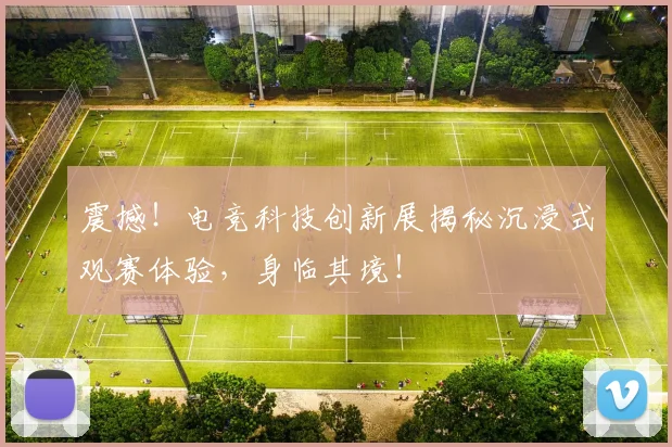 震撼!电竞科技创新展揭秘沉浸式观赛体验,身临其境!