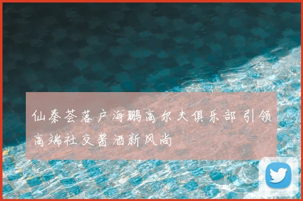 仙秦荟落户海鹏高尔夫俱乐部 引领高端社交酱酒新风尚