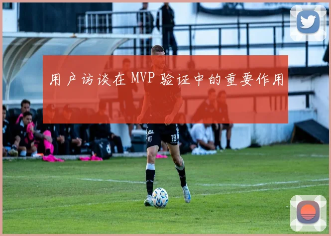 用户访谈在 MVP 验证中的重要作用