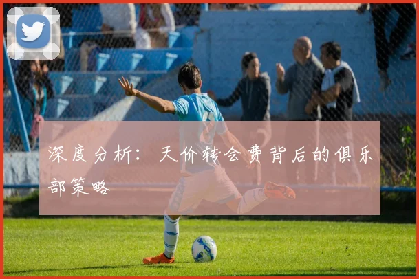 深度分析：天价转会费背后的俱乐部策略
