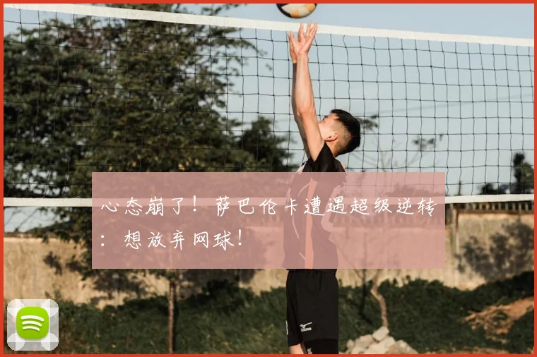 心态崩了！萨巴伦卡遭遇超级逆转：想放弃网球！