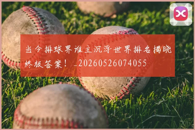 当今排球界谁主沉浮世界排名揭晓终极答案!_20260526074055