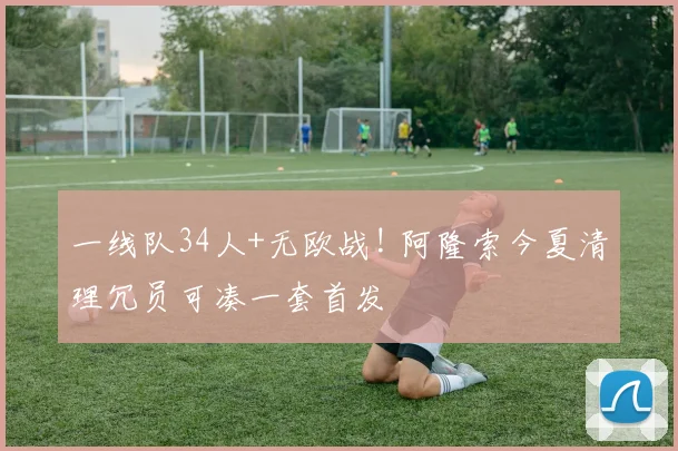 一线队34人+无欧战! 阿隆索今夏清理冗员可凑一套首发