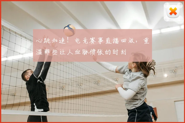 心跳加速！电竞赛事直播回放，重温那些让人血脉偾张的时刻