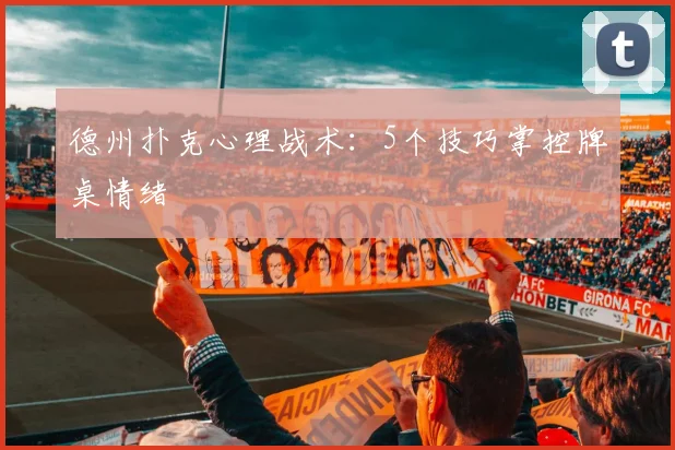 德州扑克心理战术：5个技巧掌控牌桌情绪