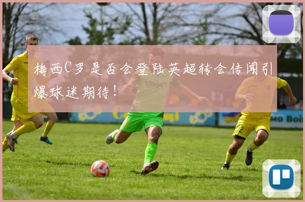 梅西C罗是否会登陆英超转会传闻引爆球迷期待！