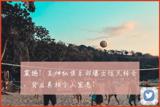 震撼！某神秘俱乐部爆出惊天转会，背后真相令人窒息！