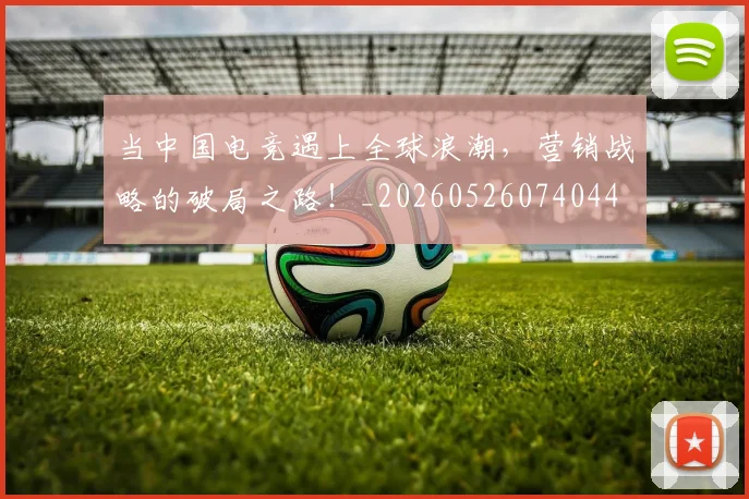 当中国电竞遇上全球浪潮,营销战略的破局之路!_20260526074044