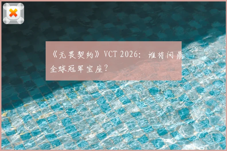 《无畏契约》VCT 2026：谁将问鼎全球冠军宝座？