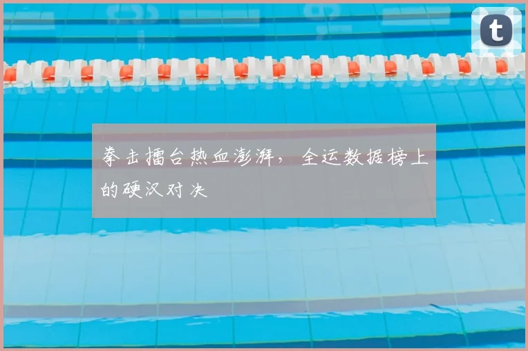 拳击擂台热血澎湃，全运数据榜上的硬汉对决