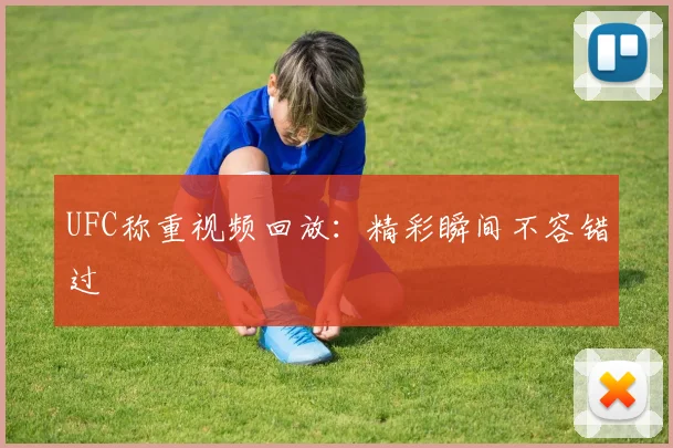 UFC称重视频回放：精彩瞬间不容错过