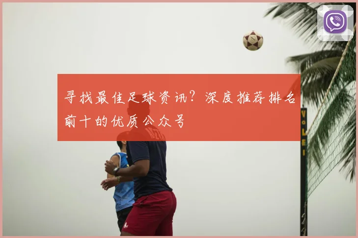 寻找最佳足球资讯?深度推荐排名前十的优质公众号