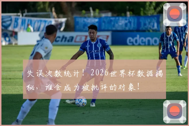 失误次数统计！2026世界杯数据揭秘，谁会成为被批评的对象！