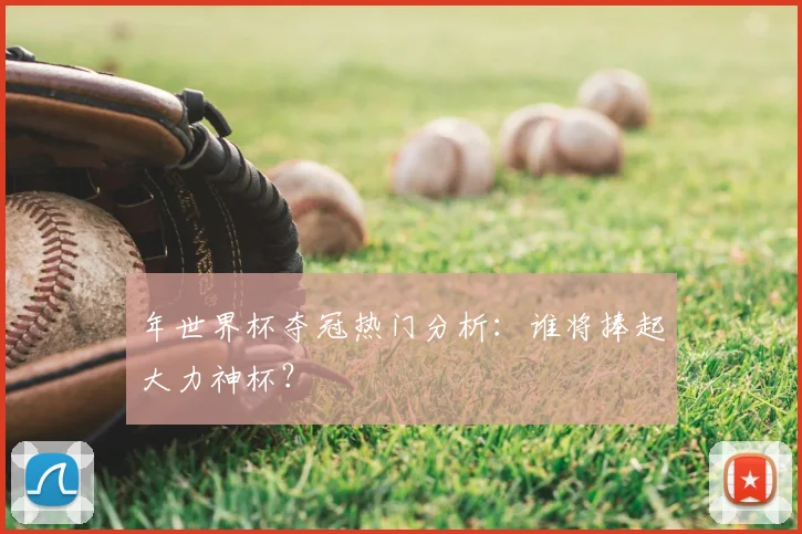 年世界杯夺冠热门分析：谁将捧起大力神杯？