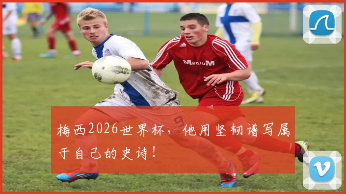 梅西2026世界杯，他用坚韧谱写属于自己的史诗！