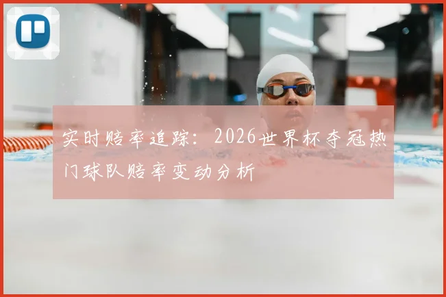 实时赔率追踪：2026世界杯夺冠热门球队赔率变动分析
