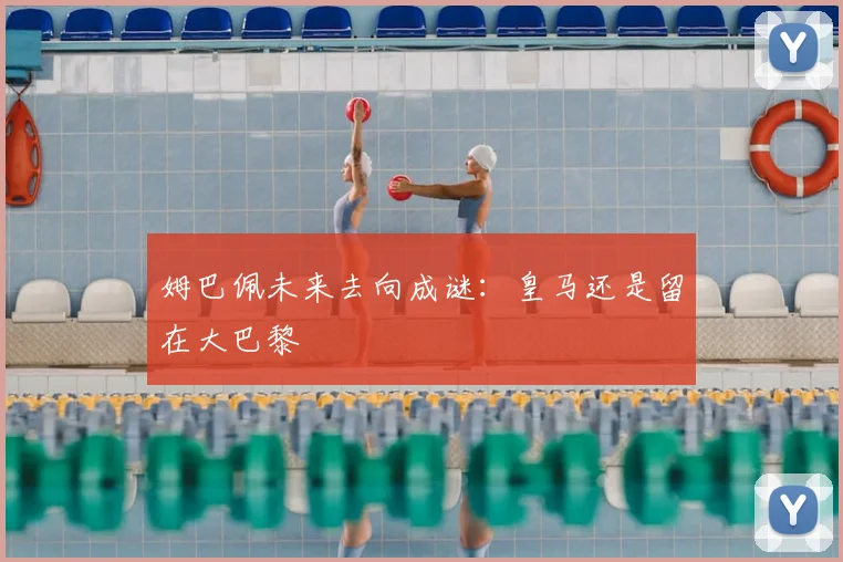 姆巴佩未来去向成谜：皇马还是留在大巴黎