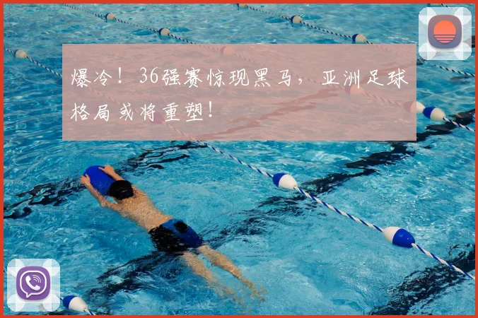爆冷！36强赛惊现黑马，亚洲足球格局或将重塑！