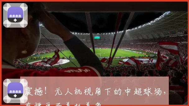 震撼！无人机视角下的中超球场，直播画面美轮美奂