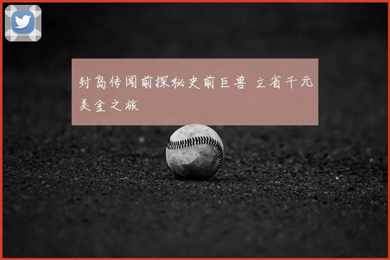 封岛传闻前探秘史前巨兽 立省千元美金之旅