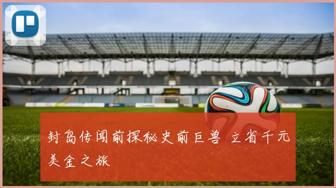 封岛传闻前探秘史前巨兽 立省千元美金之旅