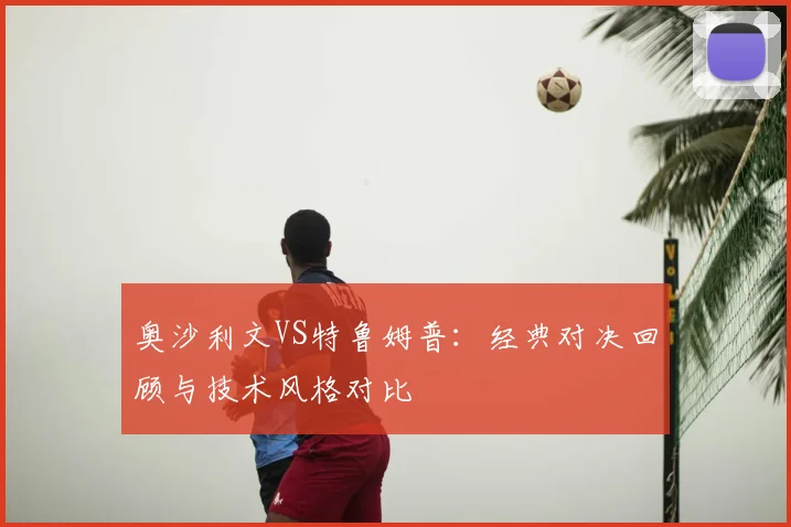 奥沙利文VS特鲁姆普：经典对决回顾与技术风格对比