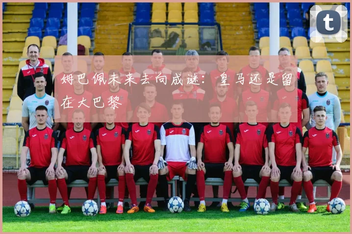 姆巴佩未来去向成谜：皇马还是留在大巴黎