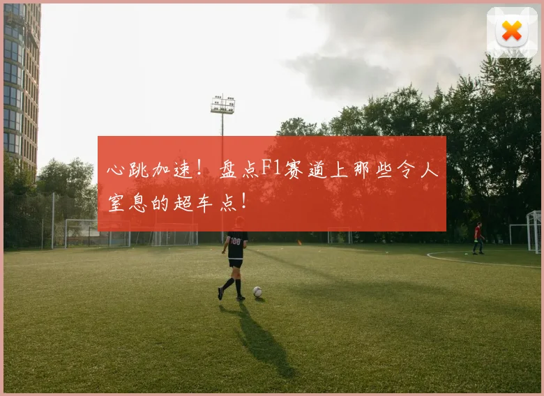 心跳加速!盘点F1赛道上那些令人窒息的超车点!